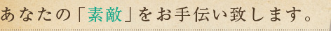 あなたの「素敵」をお手伝い致します。